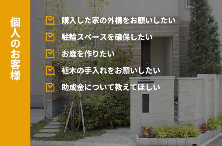 個人のお客様：購入した家の外構をお願いしたい・駐輪スペースを確保したい・お庭を作りたい・植木の手入れをお願いしたい・助成金について教えてほしい